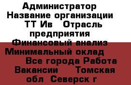 Администратор › Название организации ­ ТТ-Ив › Отрасль предприятия ­ Финансовый анализ › Минимальный оклад ­ 20 000 - Все города Работа » Вакансии   . Томская обл.,Северск г.